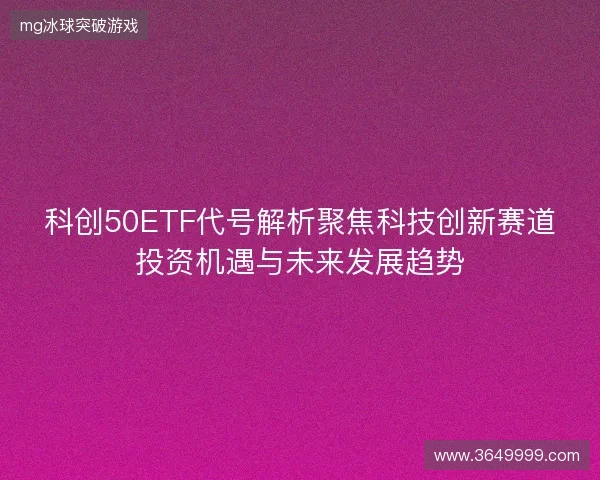 科创50ETF代号解析聚焦科技创新赛道投资机遇与未来发展趋势