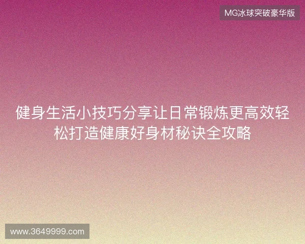 健身生活小技巧分享让日常锻炼更高效轻松打造健康好身材秘诀全攻略