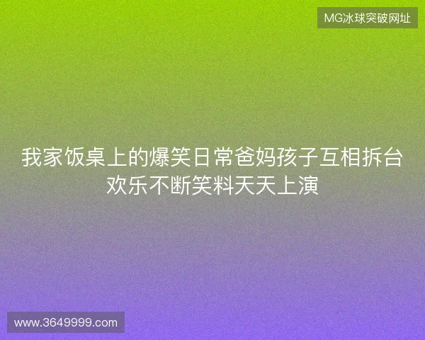 我家饭桌上的爆笑日常爸妈孩子互相拆台欢乐不断笑料天天上演