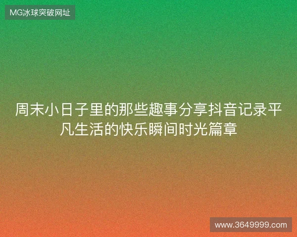 周末小日子里的那些趣事分享抖音记录平凡生活的快乐瞬间时光篇章