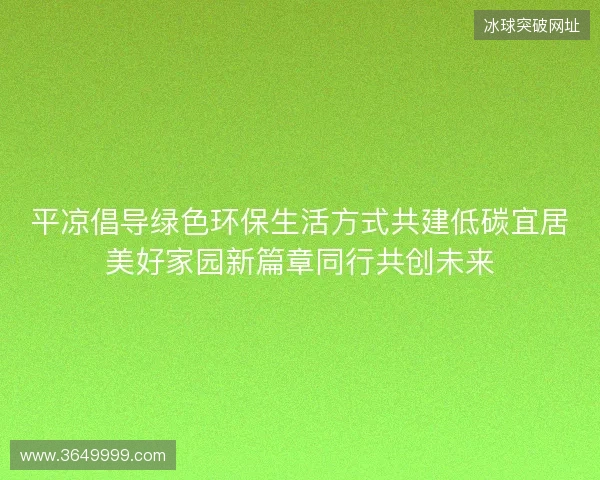 平凉倡导绿色环保生活方式共建低碳宜居美好家园新篇章同行共创未来